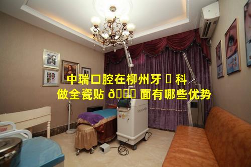 中瑞口腔在柳州牙 ☘ 科做全瓷贴 🐈 面有哪些优势